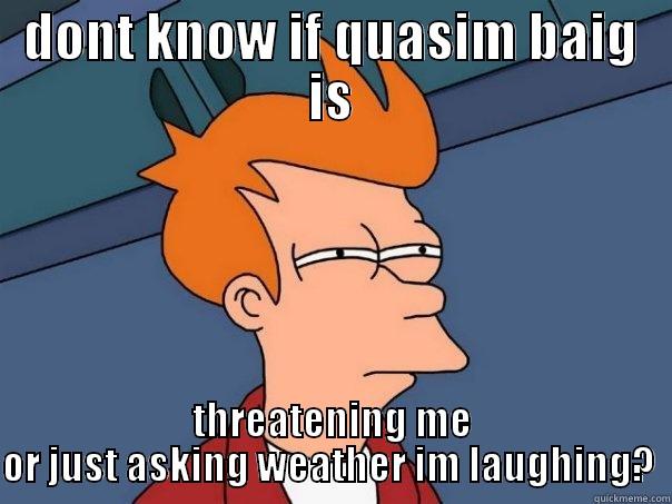 DONT KNOW IF QUASIM BAIG IS THREATENING ME OR JUST ASKING WEATHER IM LAUGHING?  Futurama Fry