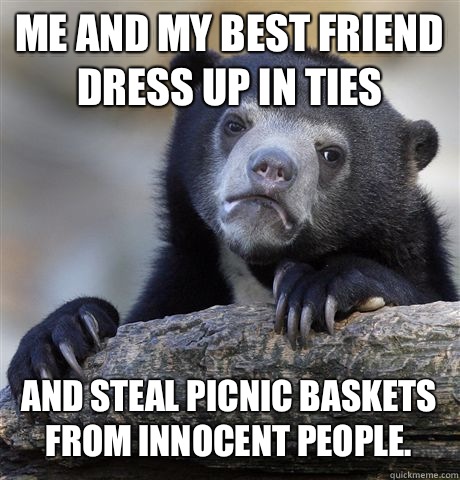 Me and my best friend dress up in ties And steal picnic baskets from innocent people. - Me and my best friend dress up in ties And steal picnic baskets from innocent people.  Confession Bear