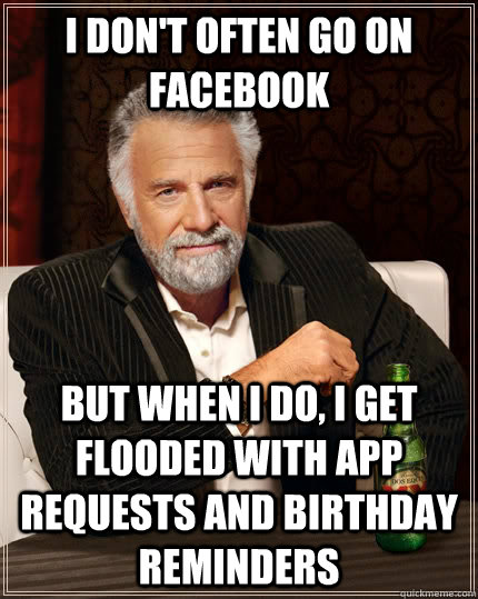 I don't often go on facebook but when I do, i get flooded with app requests and birthday reminders  The Most Interesting Man In The World