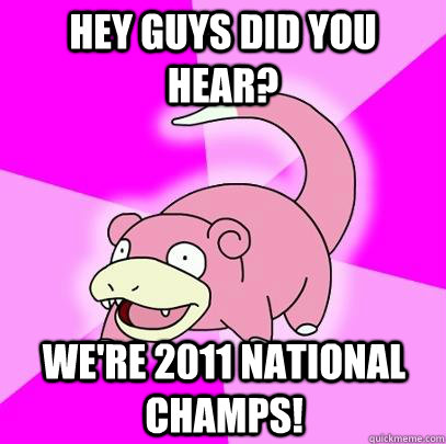 Hey guys did you hear? We're 2011 national champs!  Slowpoke