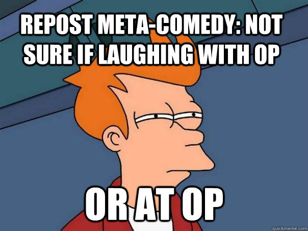 Repost meta-comedy: not sure if laughing with op  or at op  Futurama Fry
