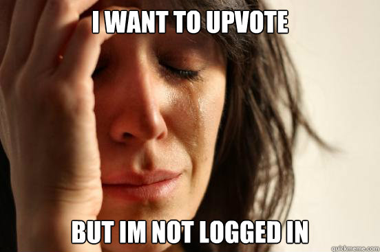i want to upvote but im not logged in   First World Problems
