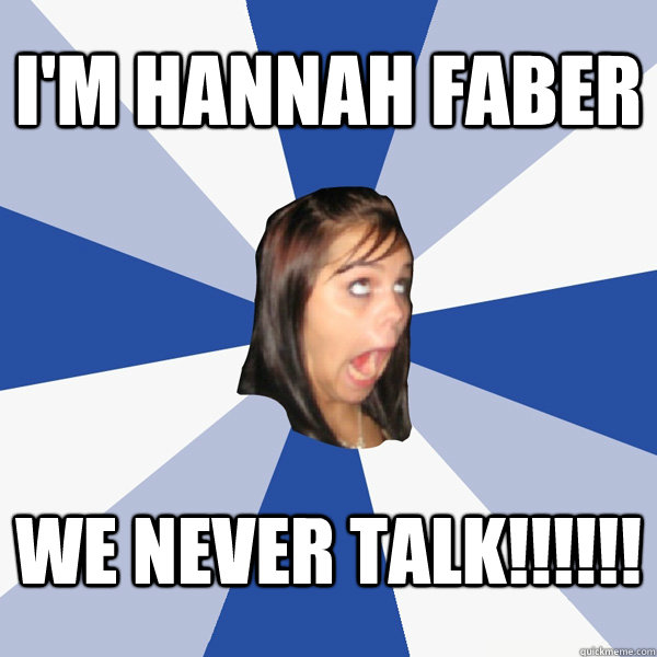 i'm hannah faber WE NEVER TALK!!!!!!  Annoying Facebook Girl
