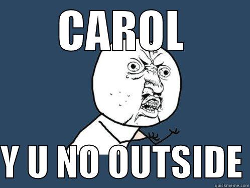 CAROL  Y U NO OUTSIDE Y U No