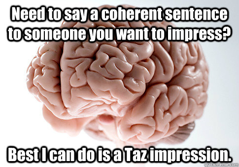 Need to say a coherent sentence to someone you want to impress? Best I can do is a Taz impression.  Scumbag Brain