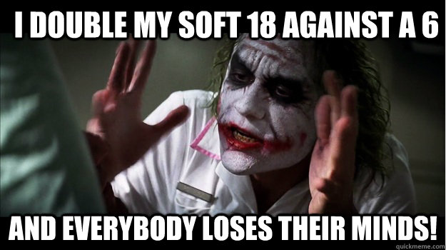 I double my soft 18 against a 6 And EVERYBODY LOSES THeir minds! - I double my soft 18 against a 6 And EVERYBODY LOSES THeir minds!  Joker Mind Loss