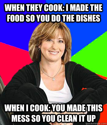 When they cook: I made the food so you do the dishes When I cook: You made this mess so you clean it up  Sheltering Suburban Mom