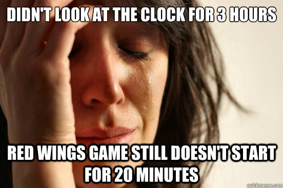 Didn't look at the clock for 3 hours Red wings game still doesn't start for 20 minutes  First World Problems