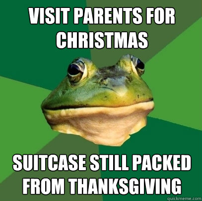 visit parents for christmas suitcase still packed from thanksgiving  Foul Bachelor Frog