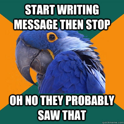 start writing message then stop oh no they probably saw that  Paranoid Parrot
