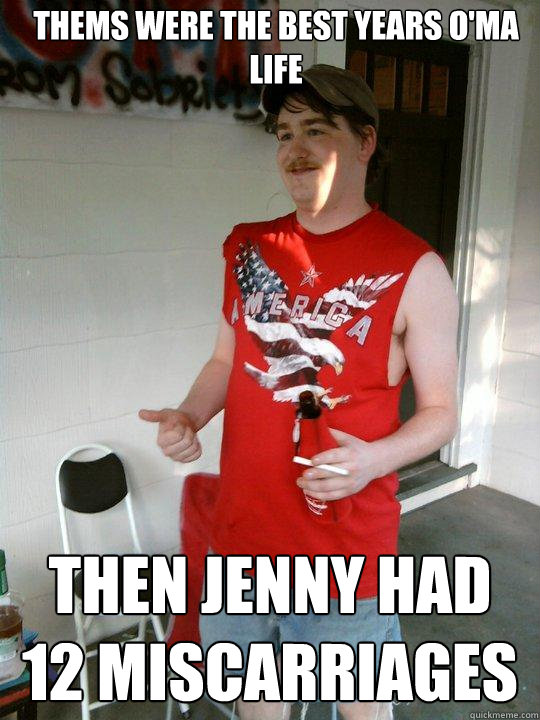 Thems were the best years o'ma life then jenny had 12 miscarriages  Redneck Randal