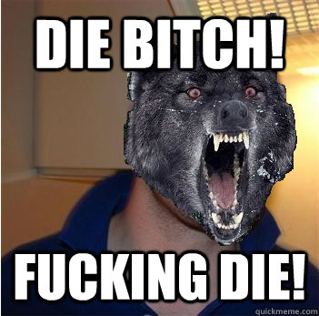 die bitch! fucking die!  Good Guy Insanity Wolf