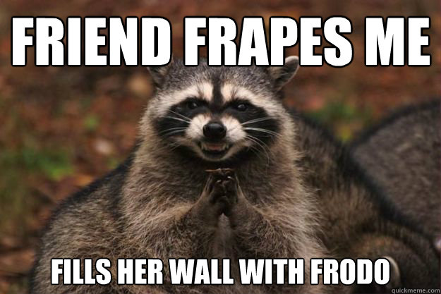 Friend Frapes me Fills her wall with Frodo   Evil genius racoon