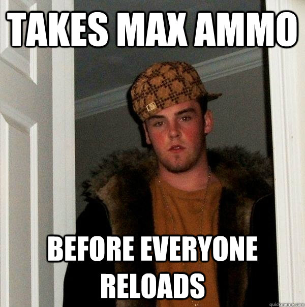 Takes max ammo Before everyone reloads - Takes max ammo Before everyone reloads  Scumbag Steve