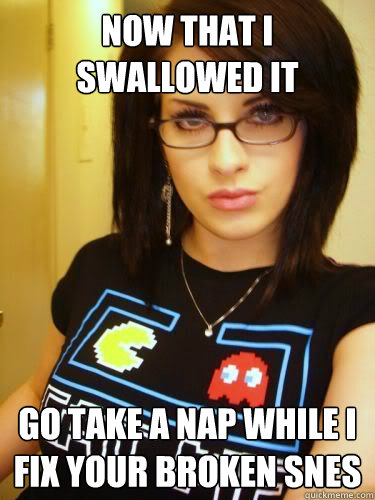 Now that i swallowed it Go take a nap while i fix your broken snes  Cool Chick Carol