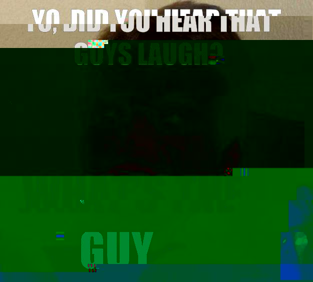 Yo, did you hear that guys laugh? What's the guy  10 Guy