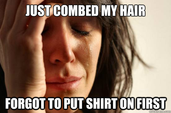 Just combed my hair Forgot to put shirt on first  First World Problems
