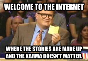 Welcome to the Internet Where the stories are made up and the karma doesn't matter.  Drew Carey