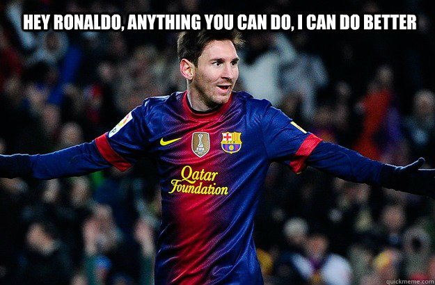 Hey Ronaldo, anything you can do, i can do better - Hey Ronaldo, anything you can do, i can do better  Messi