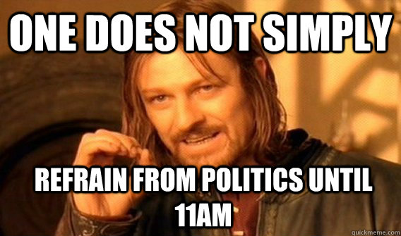 One does not simply refrain from politics until 11am  Boromir