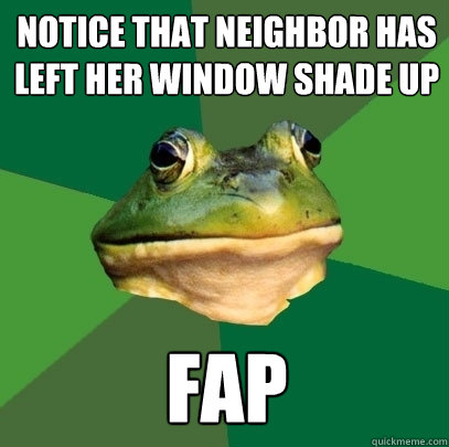 notice that neighbor has left her window shade up fap  Foul Bachelor Frog