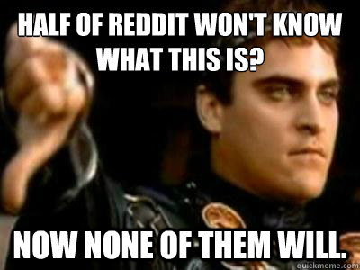 Half of Reddit won't know what this is? Now none of them will.  Downvoting Roman