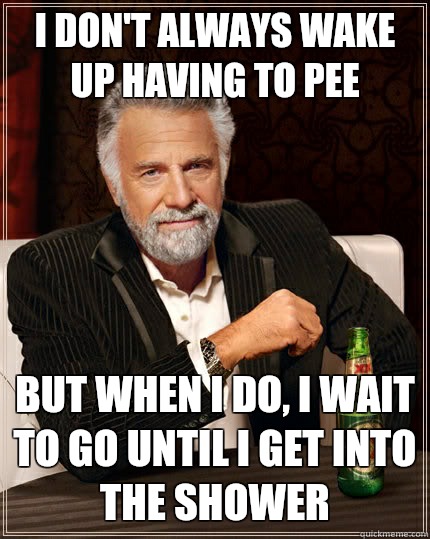 I don't always wake up having to pee But when I do, I wait to go until I get into the shower  The Most Interesting Man In The World
