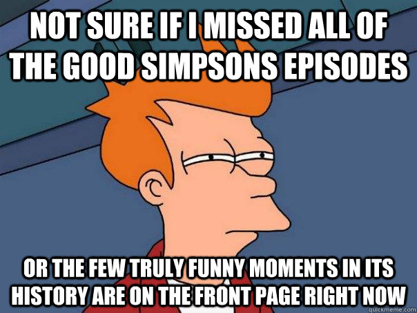not sure if I missed all of the good simpsons episodes or the few truly funny moments in its history are on the front page right now  Futurama Fry