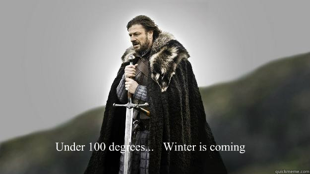 Under 100 degrees...   Winter is coming  Ned stark winter is coming