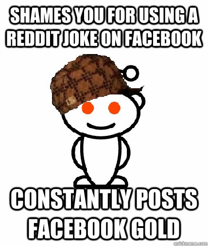 Shames you for using a reddit joke on facebook Constantly posts facebook gold  Scumbag Reddit