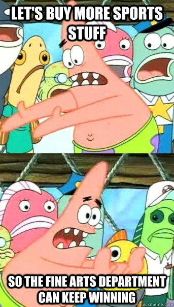 let's buy more sports stuff So the fine arts department can keep winning  Push it somewhere else Patrick