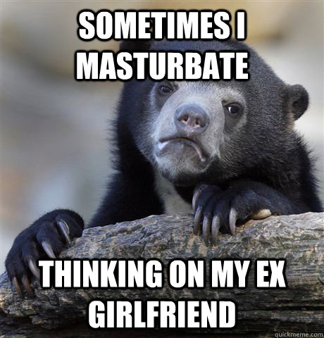 Sometimes I masturbate thinking on my ex girlfriend - Sometimes I masturbate thinking on my ex girlfriend  confessionbear