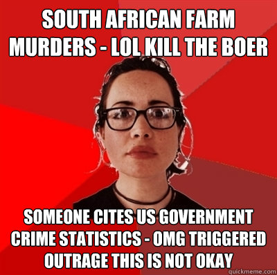 south african farm murders - lol kill the boer someone cites us government crime statistics - OMG triggered outrage this is not okay - south african farm murders - lol kill the boer someone cites us government crime statistics - OMG triggered outrage this is not okay  Liberal Douche Garofalo