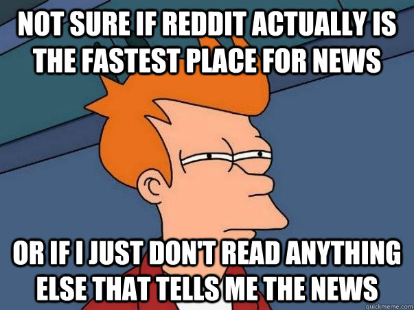 Not sure if reddit actually is the fastest place for news or if i just don't read anything else that tells me the news  Not sure if deaf