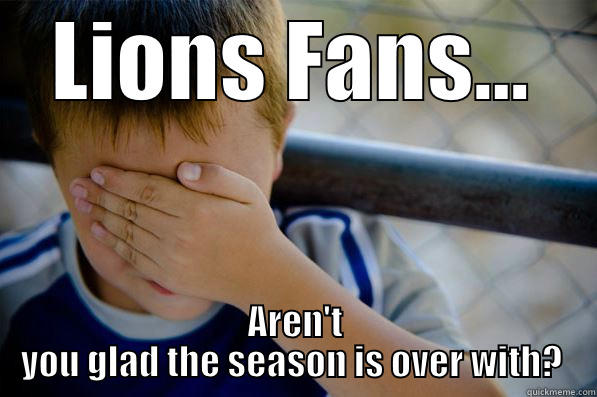 LIONS FANS... AREN'T YOU GLAD THE SEASON IS OVER WITH?  Confession kid