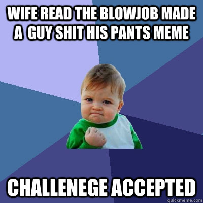 Wife read the blowjob made a  guy shit his pants meme Challenege Accepted  Success Kid