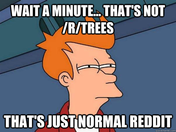 wait a minute... that's not /r/trees that's just normal reddit  Futurama Fry