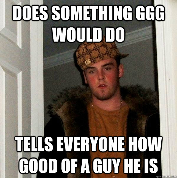Does something GGG would do Tells everyone how good of a guy he is  Scumbag Steve