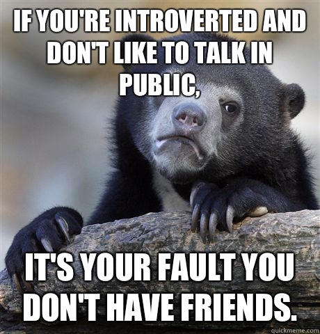 If you're introverted and don't like to talk in public, It's your fault you don't have friends.  Confession Bear