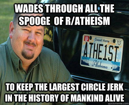 Wades through all the spooge  of r/atheism  to keep the largest circle jerk in the history of mankind alive - Wades through all the spooge  of r/atheism  to keep the largest circle jerk in the history of mankind alive  American Atheist