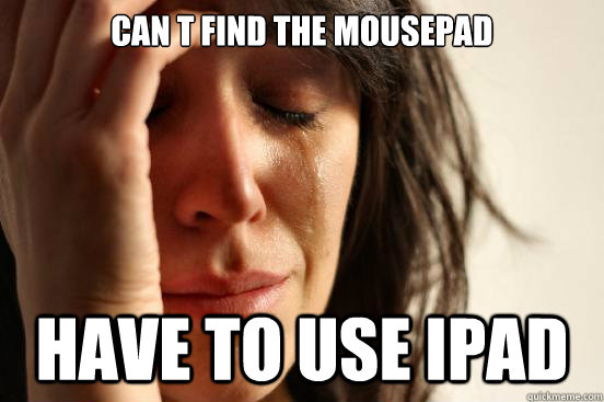 Can ´t find the mousepad Have to use IPad  First World Problems