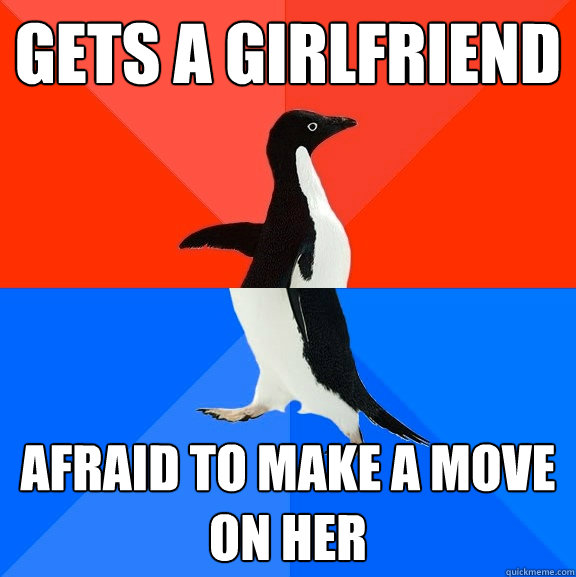 Gets a Girlfriend Afraid to make a move on her  Socially Awesome Awkward Penguin