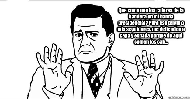 Que como uso los colores de la bandera en mi banda presidencial? Para eso tengo a mis seguidores, me defienden a capa y espada porque de aqui comen los cab... - Que como uso los colores de la bandera en mi banda presidencial? Para eso tengo a mis seguidores, me defienden a capa y espada porque de aqui comen los cab...  EPN Enrique Pena Nieto Idiota