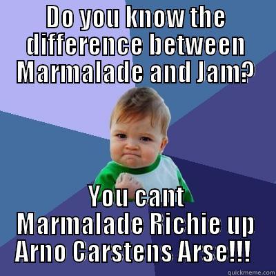 DO YOU KNOW THE DIFFERENCE BETWEEN MARMALADE AND JAM? YOU CANT MARMALADE RICHIE UP ARNO CARSTENS ARSE!!!  Success Kid