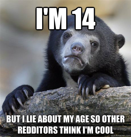 I'm 14 But i lie about my age so other redditors think i'm cool  Confession Bear