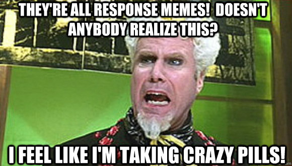 they're all response memes!  doesn't anybody realize this?  I feel like I'm taking crazy pills! - they're all response memes!  doesn't anybody realize this?  I feel like I'm taking crazy pills!  Mugatu - The Same Meme