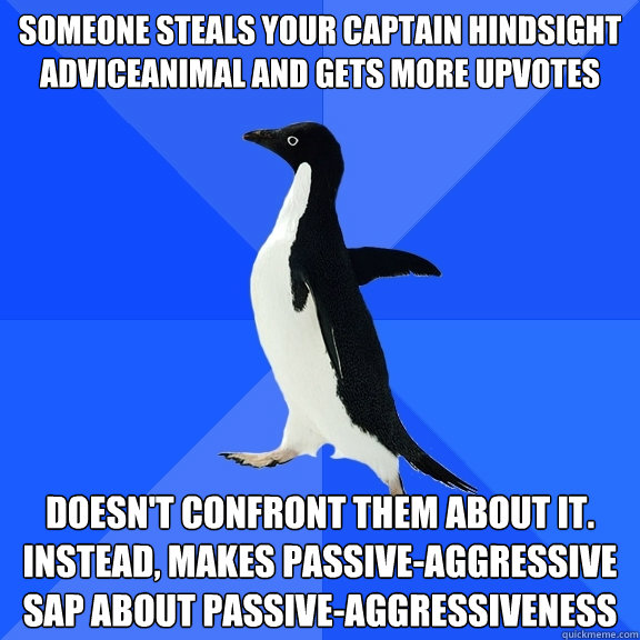 Someone steals your Captain Hindsight adviceanimal and gets more upvotes Doesn't confront them about it. instead, makes passive-aggressive SAP about passive-aggressiveness  Socially Awkward Penguin