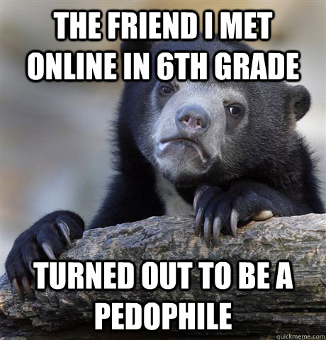 the friend i met online in 6th grade turned out to be a pedophile  Confession Bear
