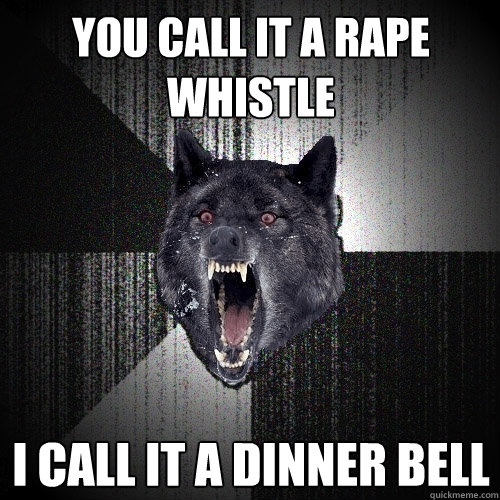 You call it a rape whistle i call it a dinner bell  Insanity Wolf