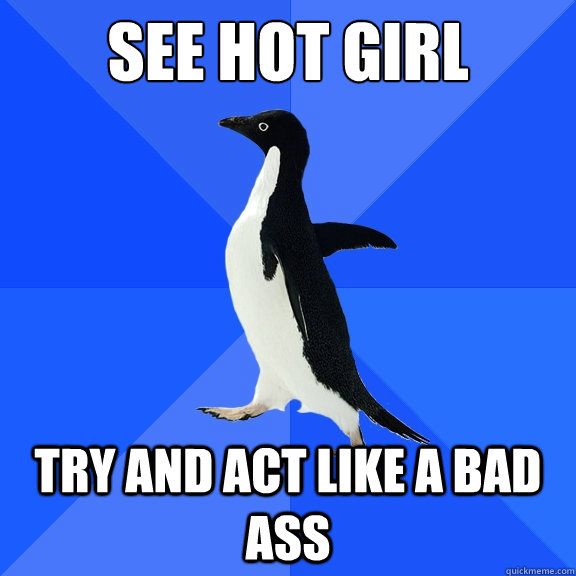 see hot girl  try and act like a bad ass  Socially Awkward Penguin
